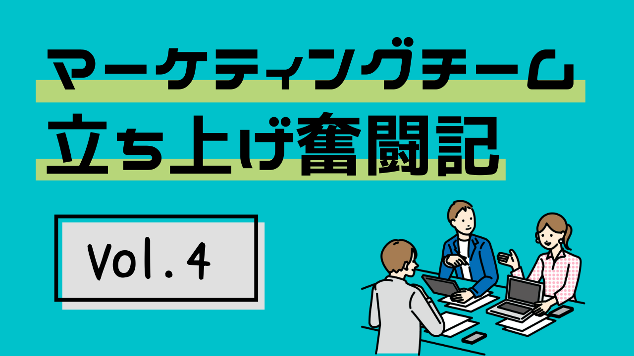 マーケティングチーム立ち上げ奮闘記Vol.4