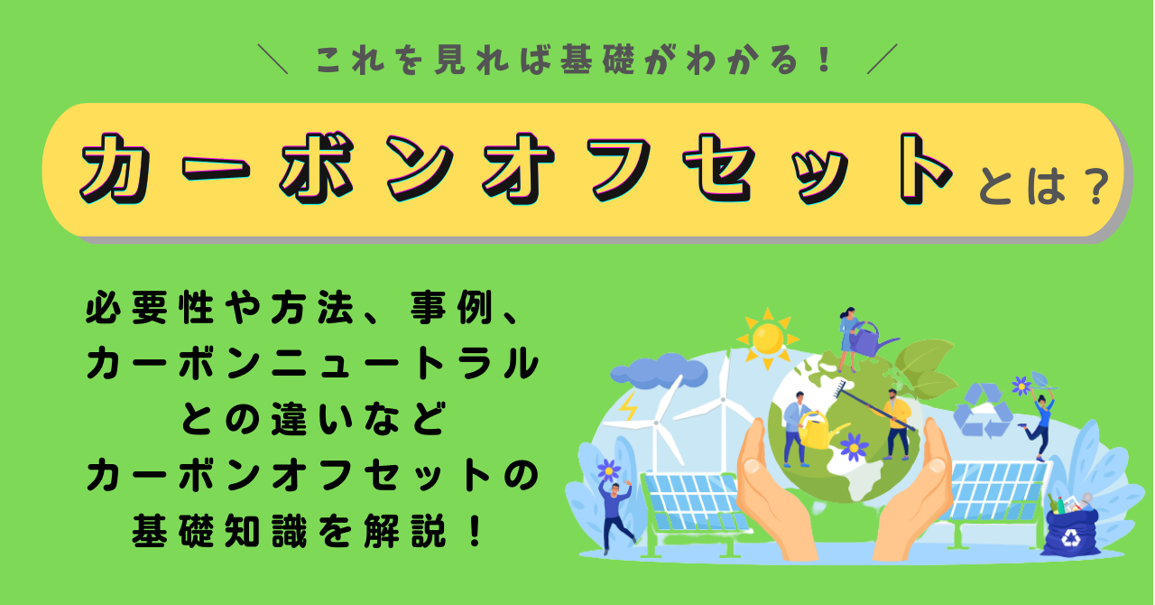 カーボンオフセットとは？必要性や方法、事例、カーボンニュートラルとの違いなどカーボンオフセットに基礎知識を解説！
