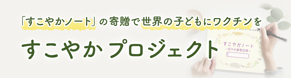 「すこやかノート」の寄贈で世界のこどもにワクチンを『すこやかプロジェクト』